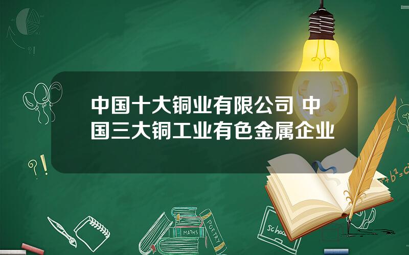 中国十大铜业有限公司 中国三大铜工业有色金属企业